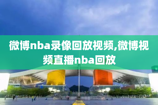 微博nba录像回放视频,微博视频直播nba回放